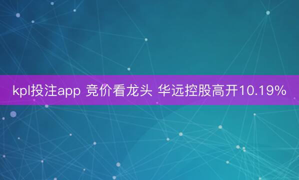 kpl投注app 竞价看龙头 华远控股高开10.19%