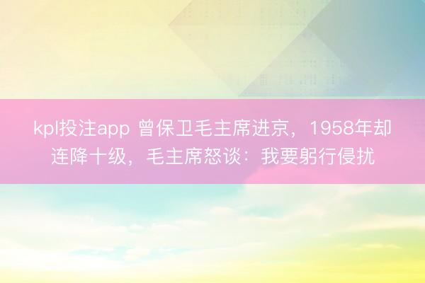 kpl投注app 曾保卫毛主席进京,1958年却连降十级,毛主席怒谈:我要躬行侵扰