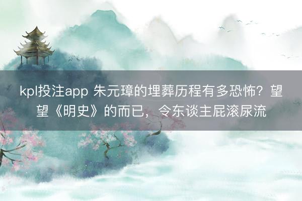 kpl投注app 朱元璋的埋葬历程有多恐怖？望望《明史》的而已，令东谈主屁滚尿流