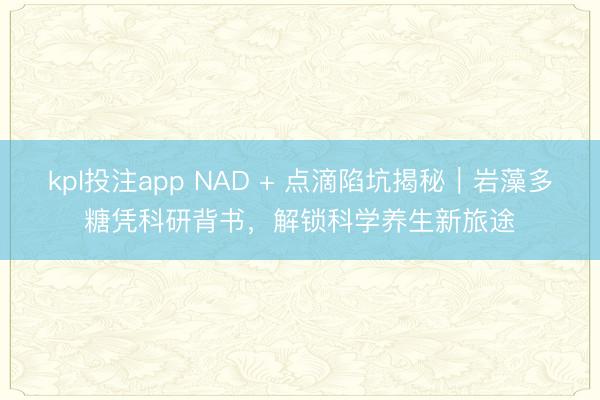 kpl投注app NAD + 点滴陷坑揭秘｜岩藻多糖凭科研背书，解锁科学养生新旅途