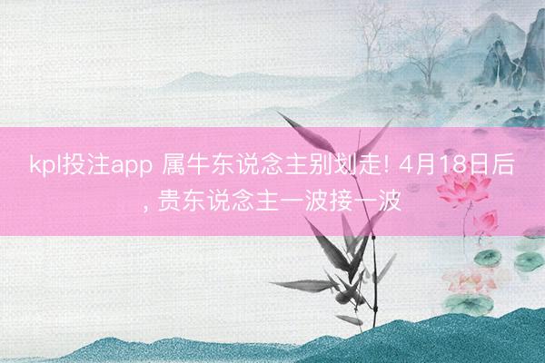 kpl投注app 属牛东说念主别划走! 4月18日后, 贵东说念主一波接一波