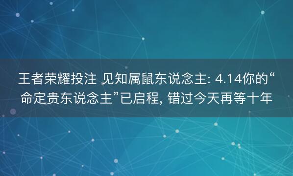 王者荣耀投注 见知属鼠东说念主: 4.14你的“命定贵东说念主”已启程, 错过今天再等十年
