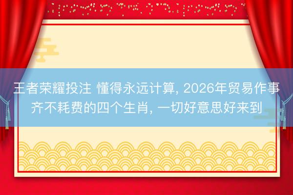 王者荣耀投注 懂得永远计算, 2026年贸易作事齐不耗费的四个生肖, 一切好意思好来到