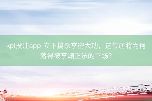 kpl投注app 立下擒杀李密大功,这位唐将为何落得被李渊正法的下场?