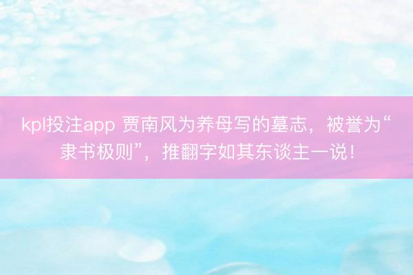 kpl投注app 贾南风为养母写的墓志,被誉为“隶书极则”,推翻字如其东谈主一说!