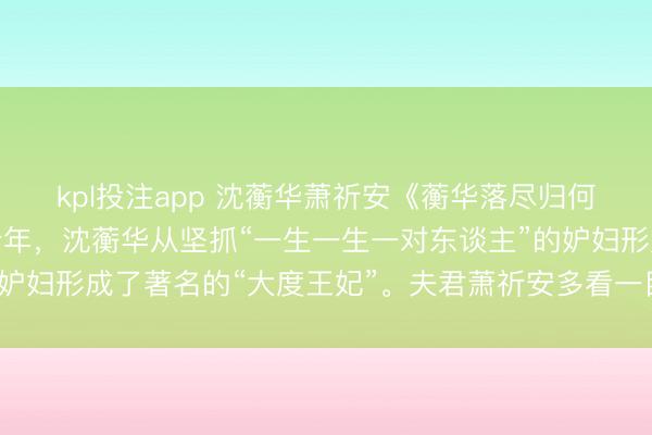 kpl投注app 沈蘅华萧祈安《蘅华落尽归何处》穿越到古代的第十年，沈蘅华从坚抓“一生一生一对东谈主”的妒妇形成了著名的“大度王妃”。夫君萧祈安多看一目眩魁娘子，她不