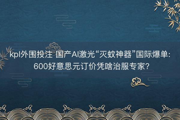 kpl外围投注 国产AI激光“灭蚊神器”国际爆单: 600好意思元订价凭啥治服专家?