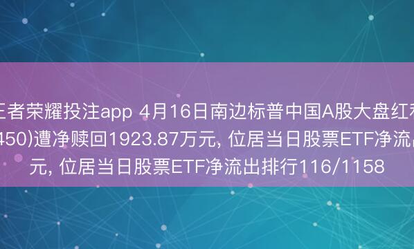 王者荣耀投注app 4月16日南边标普中国A股大盘红利低波50ETF(515450)遭净赎回1923.87万元， 位居当日股票ETF净流出排行116/1158
