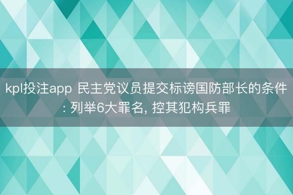 kpl投注app 民主党议员提交标谤国防部长的条件: 列举6大罪名， 控其犯构兵罪