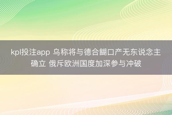 kpl投注app 乌称将与德合餬口产无东说念主确立 俄斥欧洲国度加深参与冲破