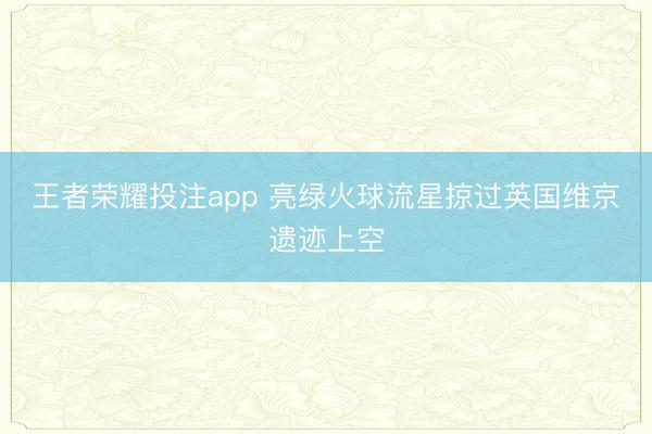 王者荣耀投注app 亮绿火球流星掠过英国维京遗迹上空