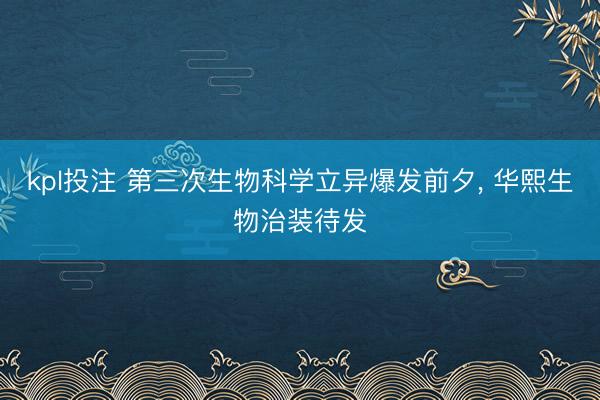 kpl投注 第三次生物科学立异爆发前夕， 华熙生物治装待发