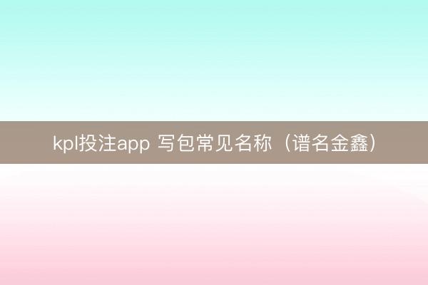 kpl投注app 写包常见名称（谱名金鑫）