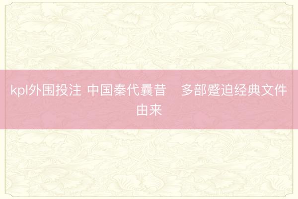 kpl外围投注 中国秦代曩昔​多部蹙迫经典文件由来