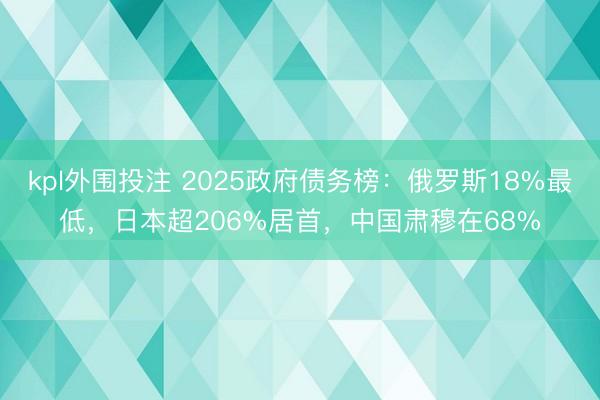 kpl外围投注 2025政府债务榜：俄罗斯18%最低，日本超206%居首，中国肃穆在68%