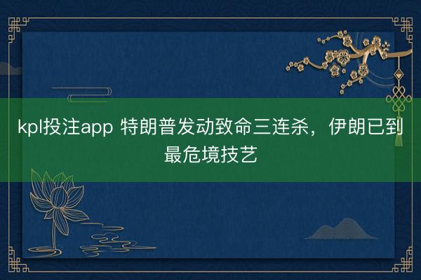 kpl投注app 特朗普发动致命三连杀，伊朗已到最危境技艺