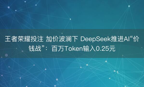 王者荣耀投注 加价波澜下 DeepSeek推进AI“价钱战”：百万Token输入0.25元