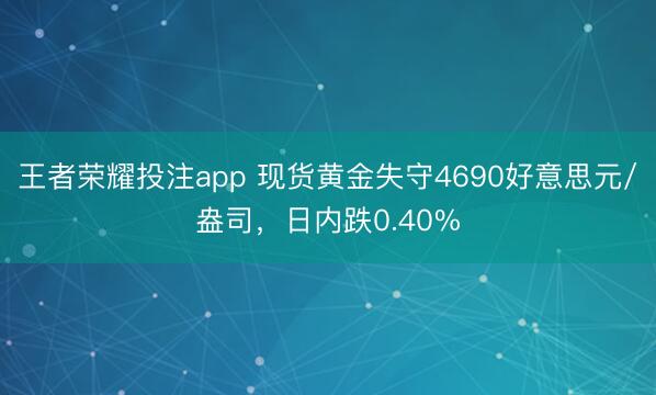 王者荣耀投注app 现货黄金失守4690好意思元/盎司，日内跌0.40%