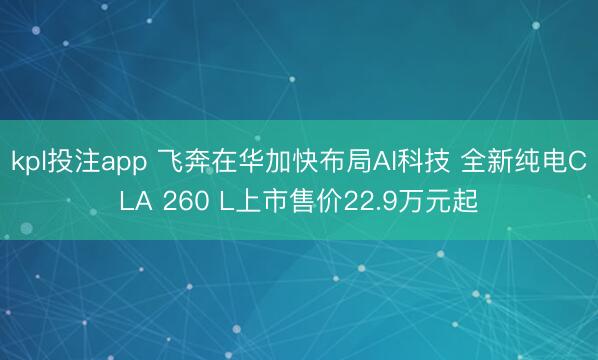 kpl投注app 飞奔在华加快布局AI科技 全新纯电CLA 260 L上市售价22.9万元起