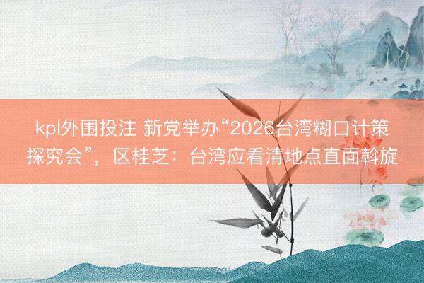 kpl外围投注 新党举办“2026台湾糊口计策探究会”，区桂芝：台湾应看清地点直面斡旋
