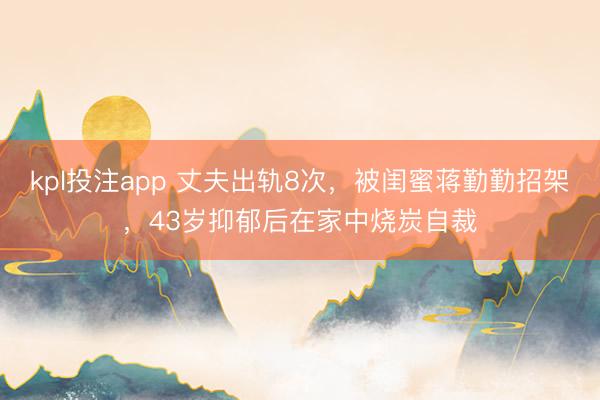 kpl投注app 丈夫出轨8次，被闺蜜蒋勤勤招架，43岁抑郁后在家中烧炭自裁