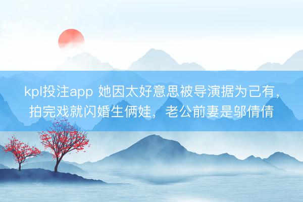 kpl投注app 她因太好意思被导演据为己有，拍完戏就闪婚生俩娃，老公前妻是邬倩倩