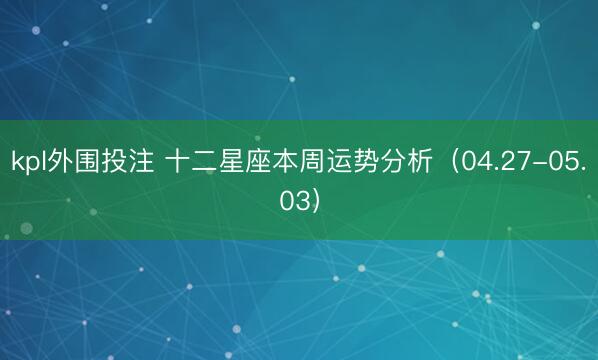 kpl外围投注 十二星座本周运势分析（04.27-05.03）