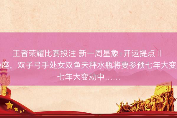 王者荣耀比赛投注 新一周星象+开运提点 ‖ 天王星换座，双子弓手处女双鱼天秤水瓶将要参预七年大变动中……
