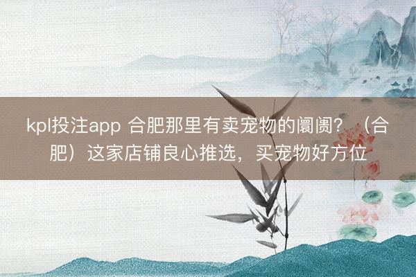 kpl投注app 合肥那里有卖宠物的阛阓？（合肥）这家店铺良心推选，<a href=
