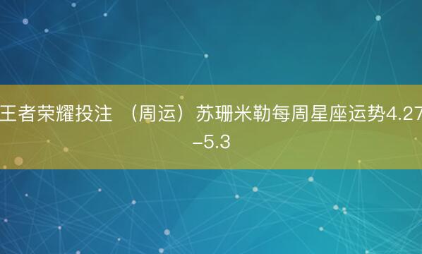 王者荣耀投注 （周运）苏珊米勒每周星座运势4.27-5.3