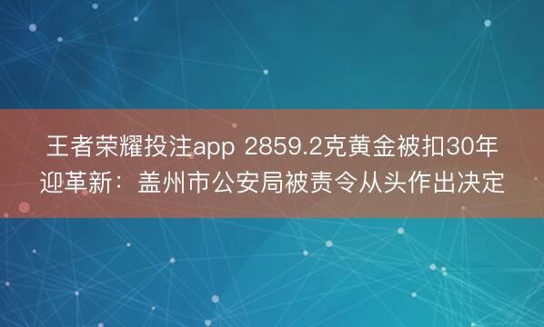王者荣耀投注app 2859.2克黄金被扣30年迎革新：盖州市公安局被责令从头作出决定