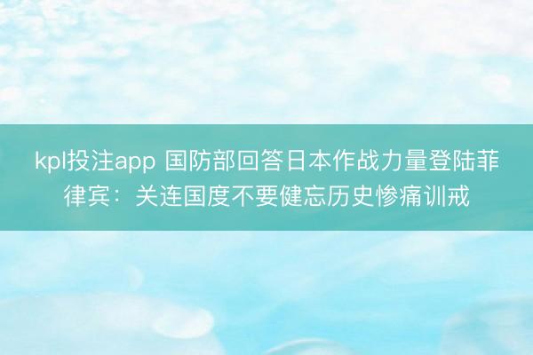 kpl投注app 国防部回答日本作战力量登陆菲律宾：关连国度不要健忘历史惨痛训戒