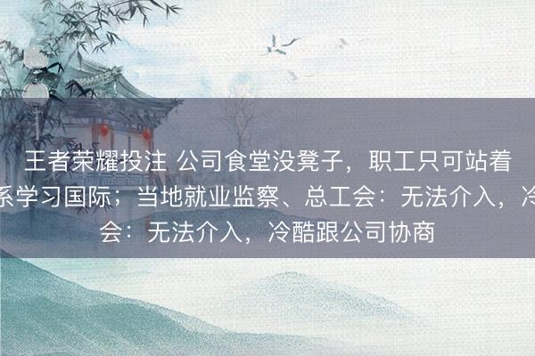 王者荣耀投注 公司食堂没凳子，职工只可站着吃饭？公司：系学习国际；当地就业监察、总工会：无法介入，冷酷跟公司协商