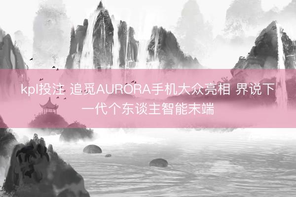 kpl投注 追觅AURORA手机大众亮相 界说下一代个东谈主智能末端