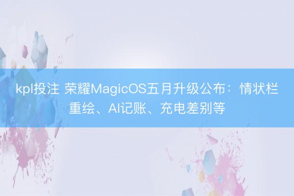 kpl投注 荣耀MagicOS五月升级公布：情状栏重绘、AI记账、充电差别等