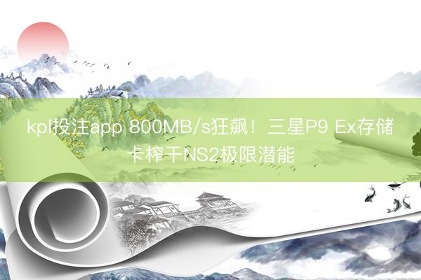 kpl投注app 800MB/s狂飙！三星P9 Ex存储卡榨干NS2极限潜能