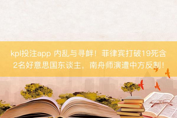 kpl投注app 内乱与寻衅！菲律宾打破19死含2名好意思国东谈主，南舟师演遭中方反制！