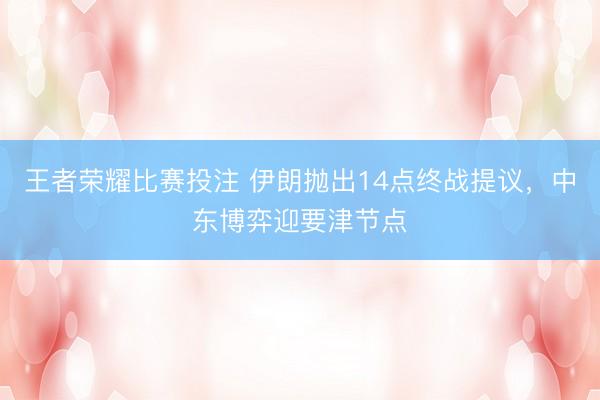 王者荣耀比赛投注 伊朗抛出14点终战提议，中东博弈迎要津节点