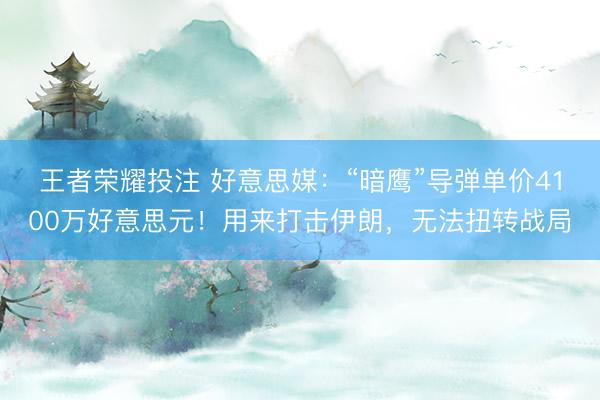 王者荣耀投注 好意思媒：“暗鹰”导弹单价4100万好意思元！用来打击伊朗，无法扭转战局