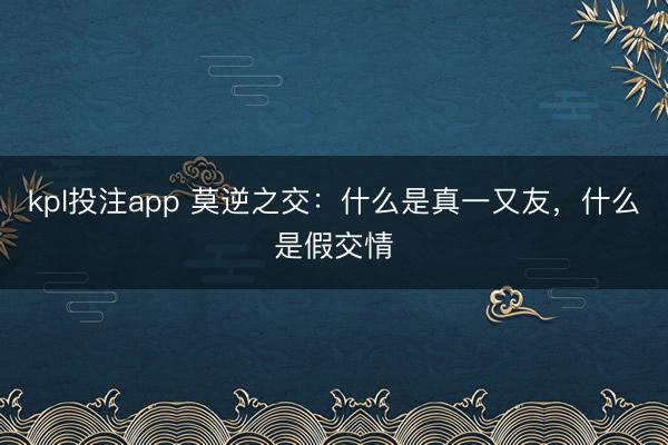 kpl投注app 莫逆之交：什么是真一又友，什么是假交情