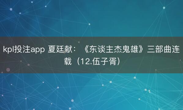 kpl投注app 夏廷献：《东谈主杰鬼雄》三部曲连载（12.伍子胥）