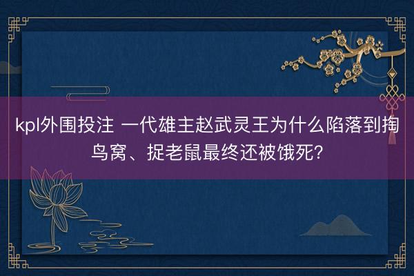 kpl外围投注 一代雄主赵武灵王为什么陷落到掏鸟窝、捉老鼠最终还被饿死？