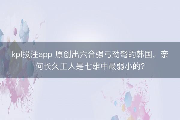 kpl投注app 原创出六合强弓劲弩的韩国，奈何长久王人是七雄中最弱小的？