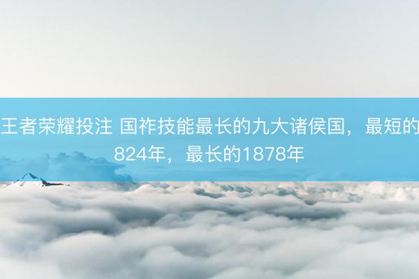 王者荣耀投注 国祚技能最长的九大诸侯国，最短的824年，最长的1878年