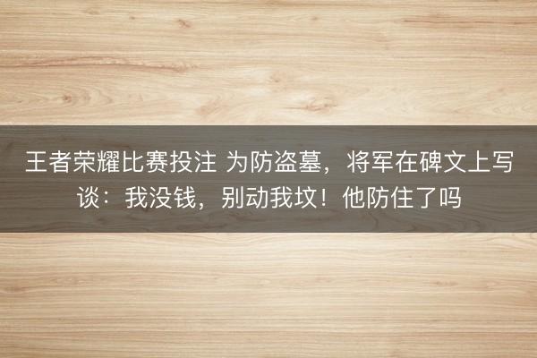 王者荣耀比赛投注 为防盗墓，将军在碑文上写谈：我没钱，别动我坟！他防住了吗