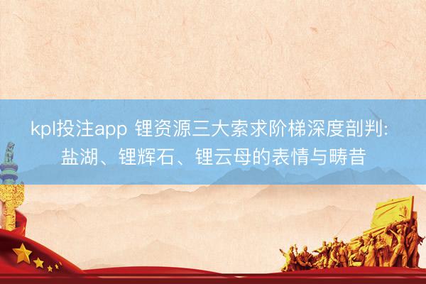 kpl投注app 锂资源三大索求阶梯深度剖判: 盐湖、锂辉石、锂云母的表情与畴昔
