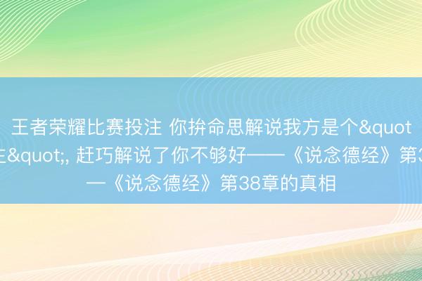 王者荣耀比赛投注 你拚命思解说我方是个"好东说念主"， 赶巧解说了你不够好——《说念德经》第38章的真相