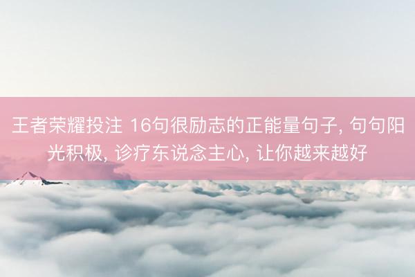 王者荣耀投注 16句很励志的正能量句子， 句句阳光积极， 诊疗东说念主心， 让你越来越好