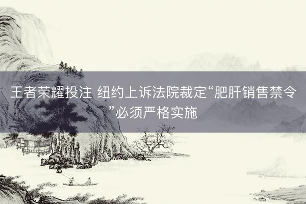王者荣耀投注 纽约上诉法院裁定“肥肝销售禁令”必须严格实施