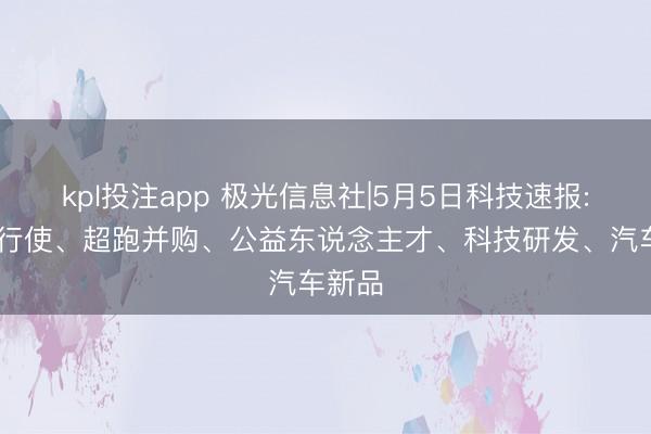 kpl投注app 极光信息社|5月5日科技速报: 存储行使、超跑并购、公益东说念主才、科技研发、汽车新品